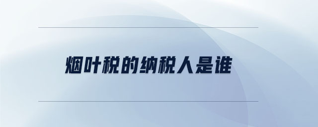 煙葉稅的納稅人是誰(shuí)