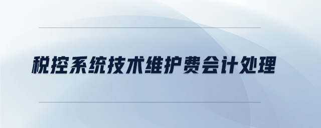 稅控系統(tǒng)技術(shù)維護(hù)費(fèi)會(huì)計(jì)處理