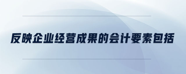 反映企業(yè)經(jīng)營(yíng)成果的會(huì)計(jì)要素包括