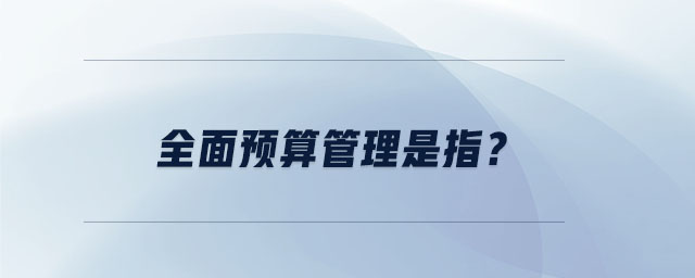 全面預(yù)算管理是指？