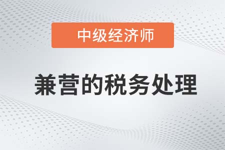 兼營的稅務(wù)處理_2022中級(jí)經(jīng)濟(jì)師財(cái)稅備考知識(shí)點(diǎn)