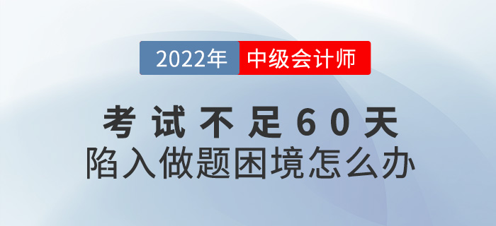 2022中級會計考試不足60天，陷入了做題困境怎么辦？
