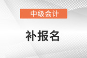 中級(jí)會(huì)計(jì)師有補(bǔ)報(bào)名時(shí)間嗎？