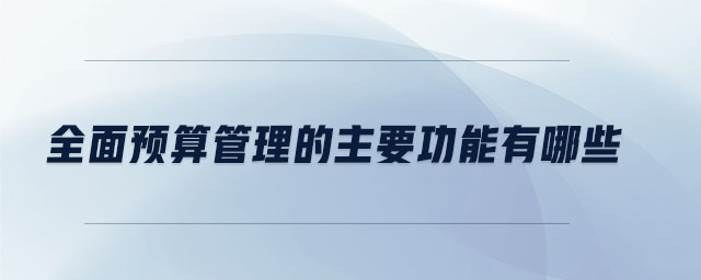 全面預算管理的主要功能有哪些