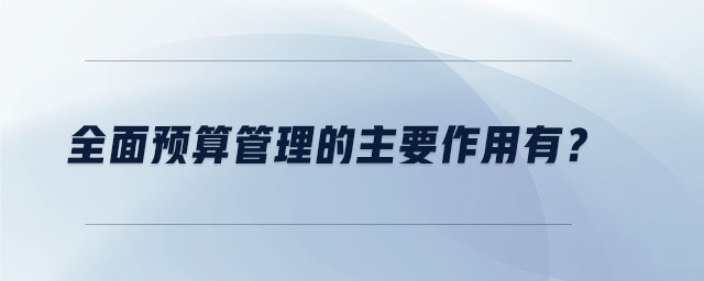 全面預(yù)算管理的主要作用有？