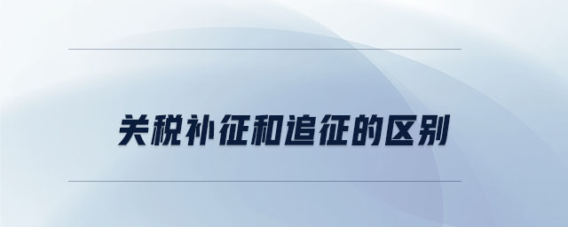 關(guān)稅補(bǔ)征和追征的區(qū)別