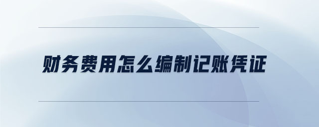 財務(wù)費用怎么編制記賬憑證