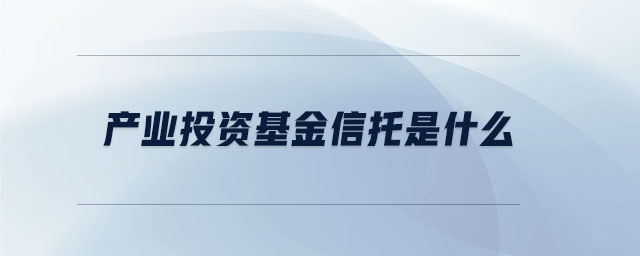 產(chǎn)業(yè)投資基金信托是什么