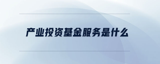 產(chǎn)業(yè)投資基金服務(wù)是什么