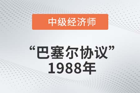 “巴塞爾協(xié)議”1988年_2022中級經濟師金融知識點