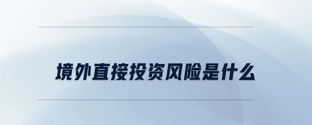 境外直接投資風(fēng)險(xiǎn)是什么