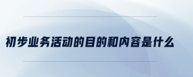 初步業(yè)務(wù)活動的目的和內(nèi)容是什么