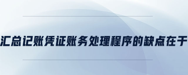 匯總記賬憑證賬務處理程序的缺點在于
