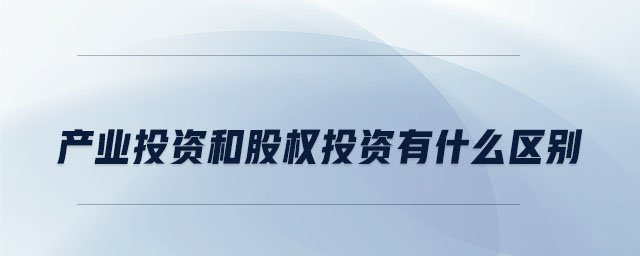 產(chǎn)業(yè)投資和股權投資有什么區(qū)別