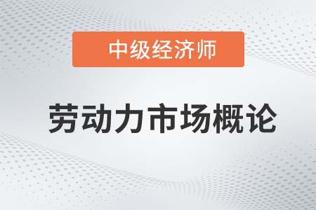勞動力市場概論_2022中級經(jīng)濟師人力資源知識點