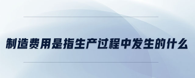 制造費(fèi)用是指生產(chǎn)過(guò)程中發(fā)生的什么