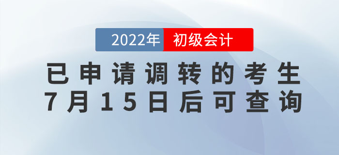 2022年初級會計(jì)考試已申請調(diào)轉(zhuǎn)的考生，7月15日后可查詢報(bào)考地點(diǎn)