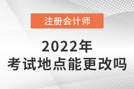 2022年注冊會(huì)計(jì)師考試地點(diǎn)可以更改嗎？