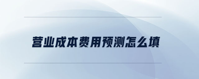 營業(yè)成本費(fèi)用預(yù)測怎么填