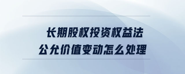 長(zhǎng)期股權(quán)投資權(quán)益法公允價(jià)值變動(dòng)怎么處理