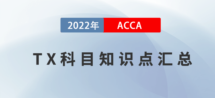 新手指引！2022年ACCA考試TX科目知識點(diǎn)匯總！