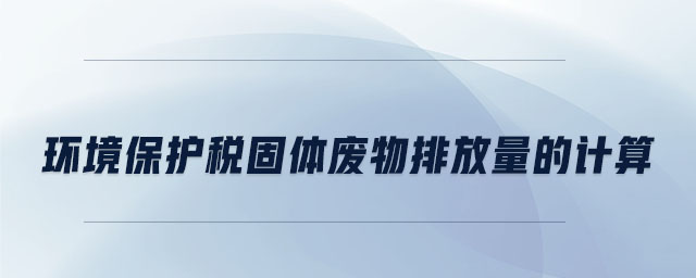 環(huán)境保護(hù)稅固體廢物排放量的計算