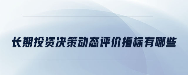 長期投資決策動(dòng)態(tài)評價(jià)指標(biāo)有哪些