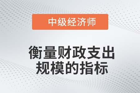 衡量財政支出規(guī)模的指標_2022中級經(jīng)濟師經(jīng)濟基礎(chǔ)知識點