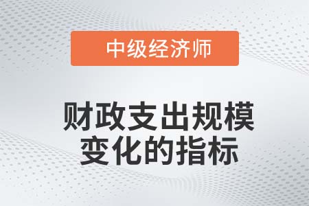 財政支出規(guī)模變化的指標(biāo)_2022中級經(jīng)濟師經(jīng)濟基礎(chǔ)知識點