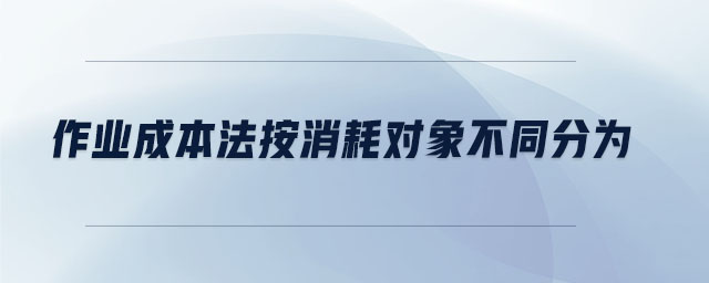 作業(yè)成本法按消耗對(duì)象不同分為