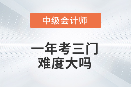 中級會計一年考三門難度大嗎？
