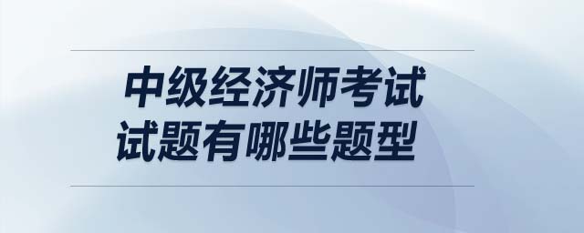 中級經(jīng)濟(jì)師考試試題有哪些題型