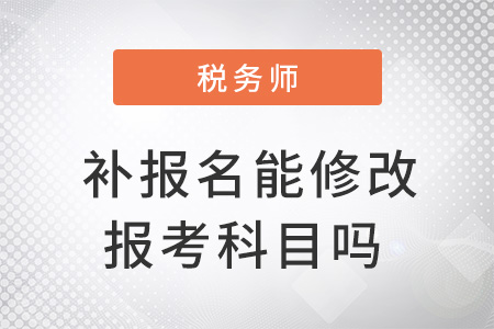 注冊稅務(wù)師補報名能修改報考科目嗎？