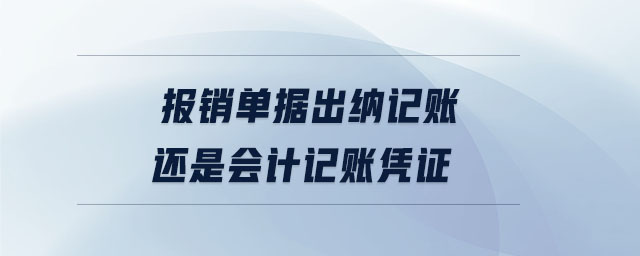 報(bào)銷單據(jù)出納記賬還是會(huì)計(jì)記賬憑證