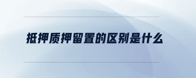 抵押質(zhì)押留置的區(qū)別是什么