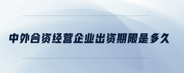中外合資經(jīng)營(yíng)企業(yè)出資期限是多久