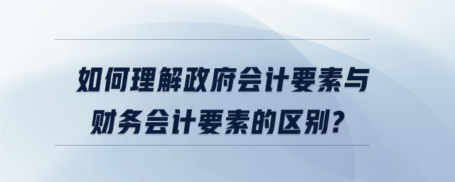 如何理解政府會(huì)計(jì)要素與財(cái)務(wù)會(huì)計(jì)要素的區(qū)別
