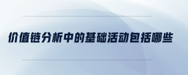 價(jià)值鏈分析中的基礎(chǔ)活動包括哪些