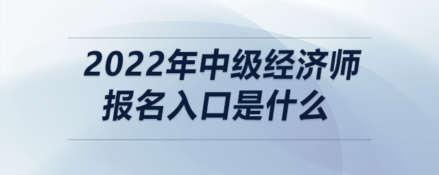 2022年中級(jí)經(jīng)濟(jì)師報(bào)名入口是什么
