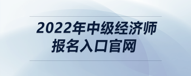 2022年中級經(jīng)濟師報名入口官網(wǎng)