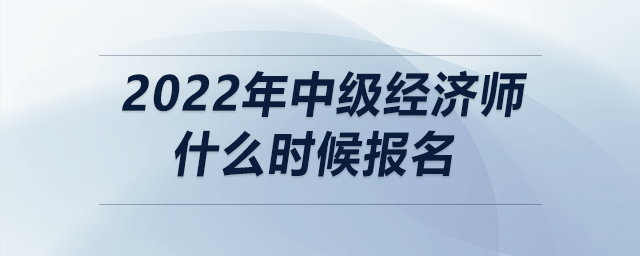 2022年中級經(jīng)濟(jì)師什么時(shí)候報(bào)名