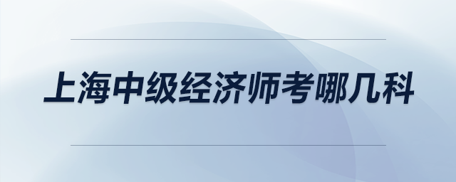 上海中級經(jīng)濟師考哪幾科
