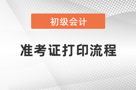 初級(jí)會(huì)計(jì)準(zhǔn)考證打印流程是什么？