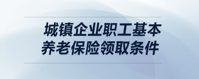 城鎮(zhèn)企業(yè)職工基本養(yǎng)老保險(xiǎn)領(lǐng)取條件