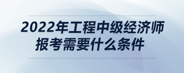 2022年工程中級經(jīng)濟師報考需要什么條件