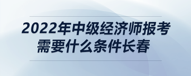 2022年中級經(jīng)濟師報考需要什么條件長春
