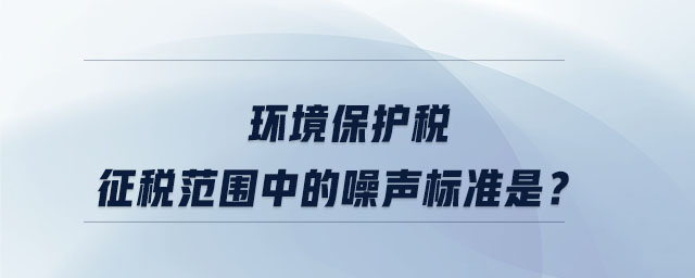 環(huán)境保護稅征稅范圍中的噪聲標準是？
