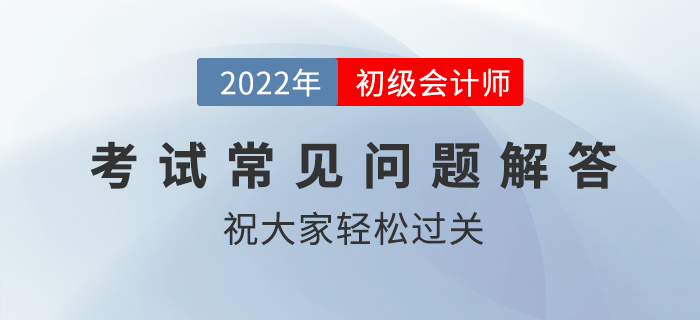 2022年初級(jí)會(huì)計(jì)職稱考試科目順序、入場(chǎng)時(shí)間、交卷規(guī)則等問(wèn)題解答