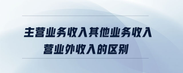 主營(yíng)業(yè)務(wù)收入其他業(yè)務(wù)收入營(yíng)業(yè)外收入的區(qū)別