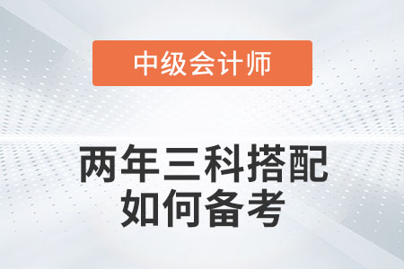 中級會計兩年三科搭配如何備考你知道嗎？